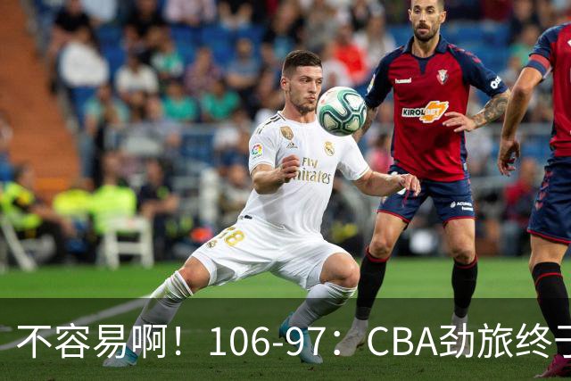 不容易啊！106-97：CBA劲旅终于赢了终结连败、首胜本土后卫27分