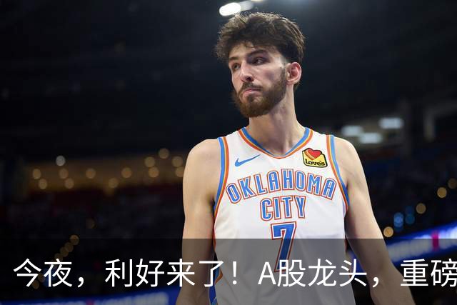 今夜，利好来了！A股龙头，重磅出手！