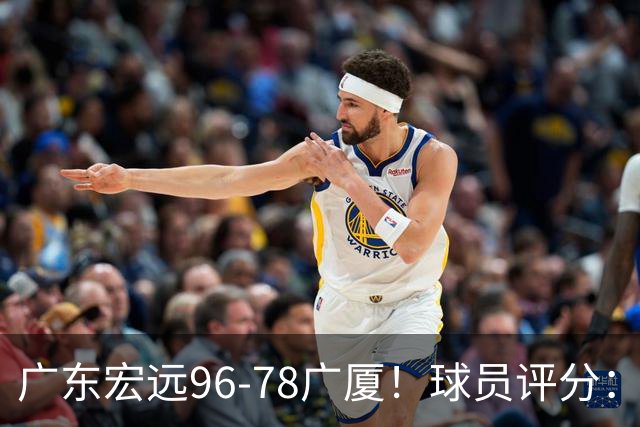 广东宏远96-78广厦！球员评分：3人满分，4人良好，2人不合格