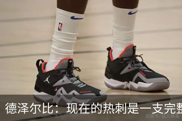 德泽尔比：现在的热刺是一支完整的球队，队内氛围也有了变化