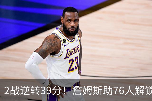 2战逆转39分！詹姆斯助76人解锁致胜杀招，他在湖人为何不这么打