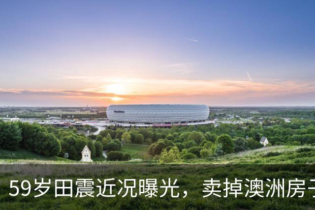 59岁田震近况曝光，卖掉澳洲房子回国，“换国籍”一事不再隐瞒