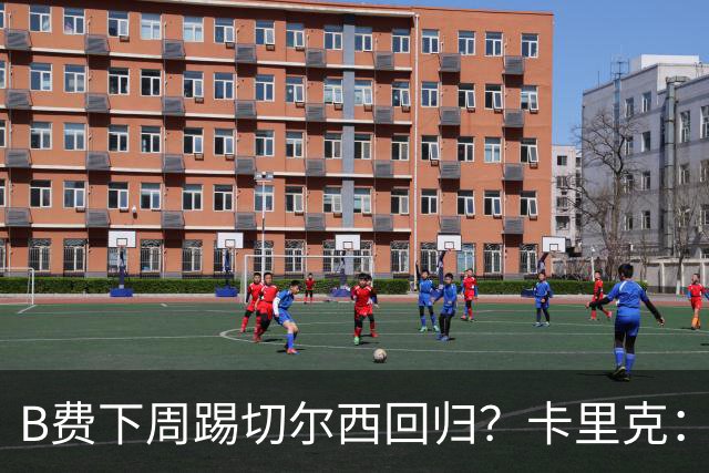 B费下周踢切尔西回归？卡里克：我可没说